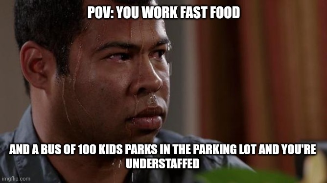 sweating bullets | POV: YOU WORK FAST FOOD; AND A BUS OF 100 KIDS PARKS IN THE PARKING LOT AND YOU'RE 
UNDERSTAFFED | image tagged in sweating bullets | made w/ Imgflip meme maker