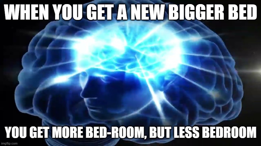 Shower thoughts XD | WHEN YOU GET A NEW BIGGER BED; YOU GET MORE BED-ROOM, BUT LESS BEDROOM | image tagged in but you didn't have to cut me off | made w/ Imgflip meme maker