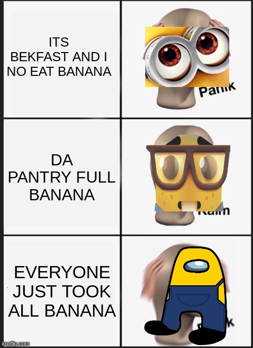 BANANA | ITS BEKFAST AND I NO EAT BANANA; DA PANTRY FULL BANANA; EVERYONE JUST TOOK ALL BANANA | image tagged in memes,panik kalm panik | made w/ Imgflip meme maker