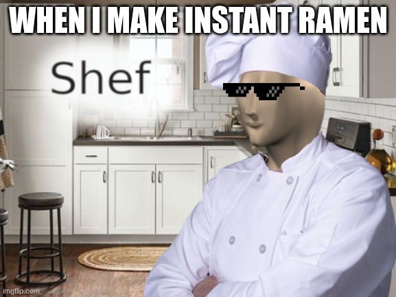 Shef | WHEN I MAKE INSTANT RAMEN | image tagged in shef | made w/ Imgflip meme maker