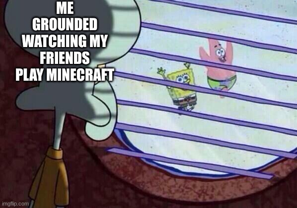 Hi squidward | ME GROUNDED WATCHING MY FRIENDS PLAY MINECRAFT | image tagged in squidward window | made w/ Imgflip meme maker