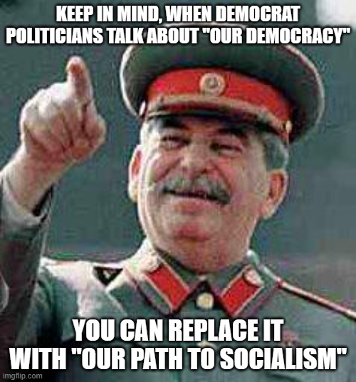 Stalin says | KEEP IN MIND, WHEN DEMOCRAT POLITICIANS TALK ABOUT "OUR DEMOCRACY"; YOU CAN REPLACE IT WITH "OUR PATH TO SOCIALISM" | image tagged in stalin says | made w/ Imgflip meme maker