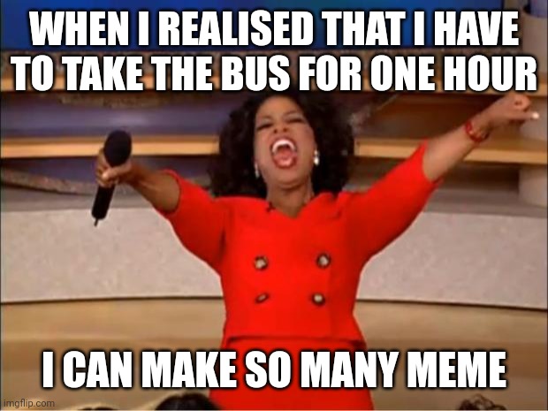 Oprah You Get A | WHEN I REALISED THAT I HAVE TO TAKE THE BUS FOR ONE HOUR; I CAN MAKE SO MANY MEME | image tagged in memes,oprah you get a | made w/ Imgflip meme maker