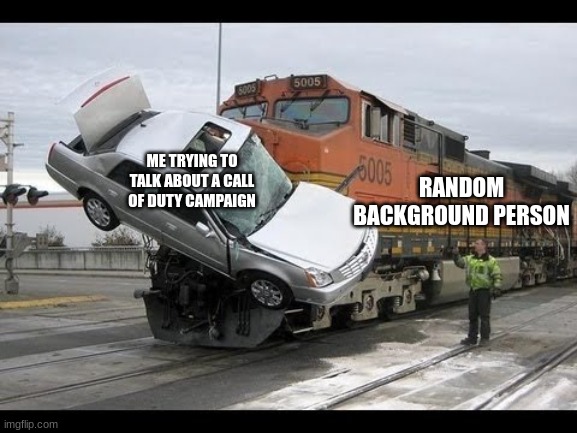 Car Crash | RANDOM BACKGROUND PERSON; ME TRYING TO TALK ABOUT A CALL OF DUTY CAMPAIGN | image tagged in car crash | made w/ Imgflip meme maker