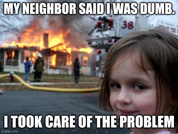 ? | MY NEIGHBOR SAID I WAS DUMB. I TOOK CARE OF THE PROBLEM | image tagged in memes,disaster girl | made w/ Imgflip meme maker