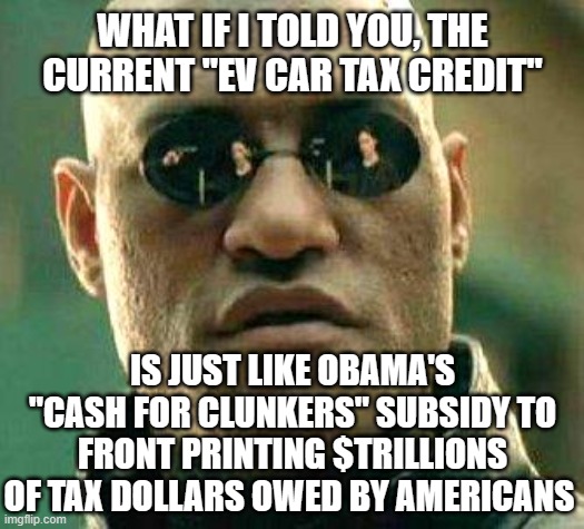 What if i told you | WHAT IF I TOLD YOU, THE CURRENT "EV CAR TAX CREDIT"; IS JUST LIKE OBAMA'S "CASH FOR CLUNKERS" SUBSIDY TO FRONT PRINTING $TRILLIONS OF TAX DOLLARS OWED BY AMERICANS | image tagged in what if i told you | made w/ Imgflip meme maker