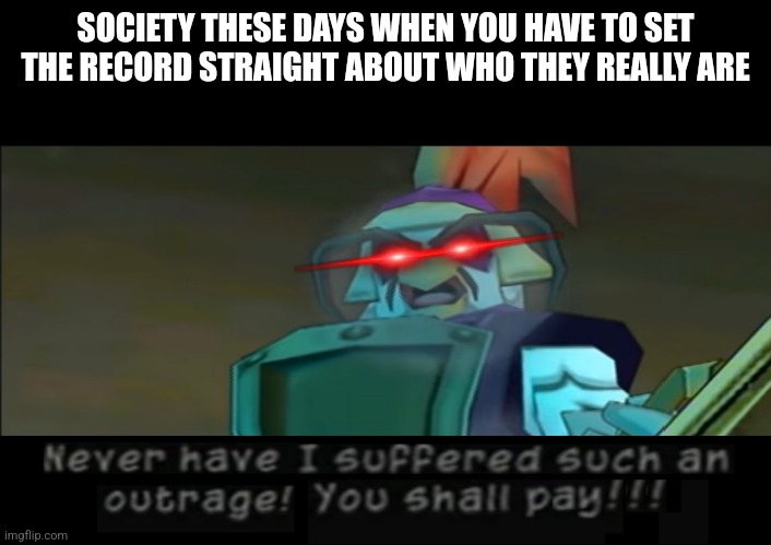 I'm seriously not kidding around when I say a lot of people out there don't know their gender | SOCIETY THESE DAYS WHEN YOU HAVE TO SET THE RECORD STRAIGHT ABOUT WHO THEY REALLY ARE | image tagged in never have i suffered such an outrage you shall pay,memes,relatable,sly cooper,savage memes,society sucks | made w/ Imgflip meme maker