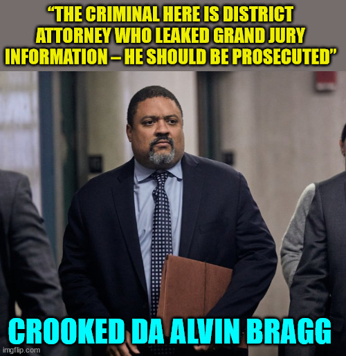 Crooked DA Alvin Bragg... he's in charge so he's responsible for the leaks... | “THE CRIMINAL HERE IS DISTRICT ATTORNEY WHO LEAKED GRAND JURY INFORMATION – HE SHOULD BE PROSECUTED”; CROOKED DA ALVIN BRAGG | image tagged in bragg,crooked,democrat | made w/ Imgflip meme maker