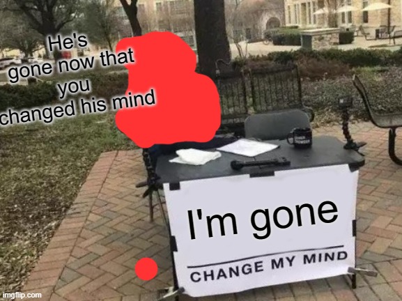 Hes gone | He's gone now that you changed his mind; I'm gone | image tagged in memes,change my mind | made w/ Imgflip meme maker