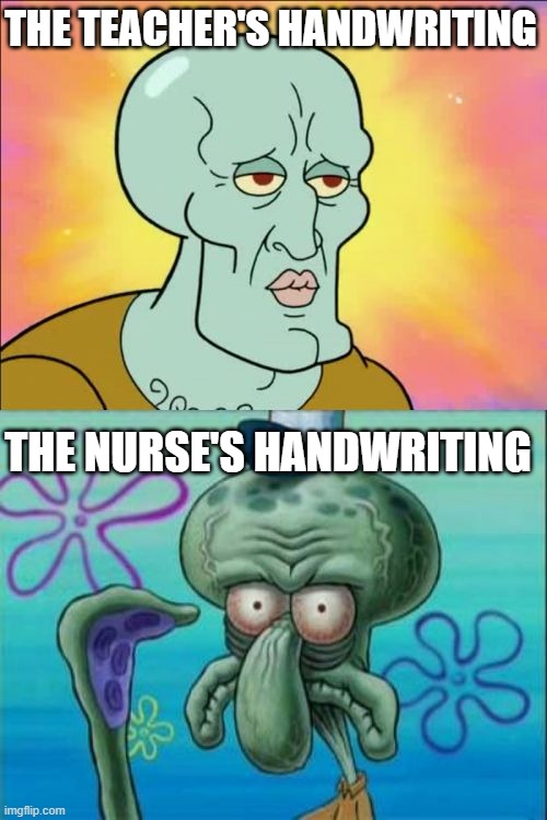 Squidward Meme | THE TEACHER'S HANDWRITING; THE NURSE'S HANDWRITING | image tagged in memes,squidward,nurse,teacher,writing,school | made w/ Imgflip meme maker