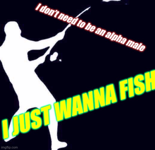 I don’t need to be an alpha male; I JUST WANNA FISH | image tagged in fishing,alpha | made w/ Imgflip meme maker