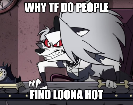 Mad Loona | WHY TF DO PEOPLE; FIND LOONA HOT | image tagged in mad loona | made w/ Imgflip meme maker
