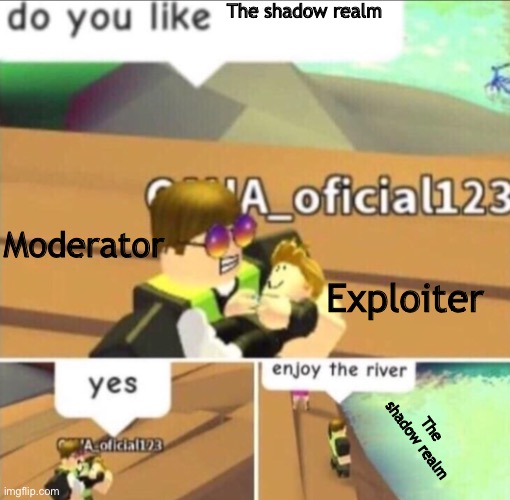 The shadow realm | The shadow realm; Moderator; Exploiter; The shadow realm | image tagged in enjoy the river,moderators,roblox,memes,exploiter | made w/ Imgflip meme maker