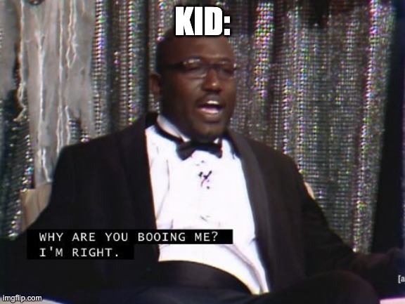 Why are you booing me? I'm right. | KID: | image tagged in why are you booing me i'm right | made w/ Imgflip meme maker