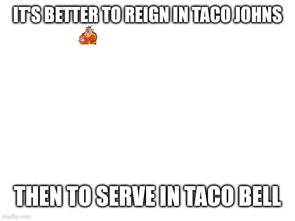 When social media becomes too much | IT'S BETTER TO REIGN IN TACO JOHNS; THEN TO SERVE IN TACO BELL | image tagged in tis,better,to,y,then,x | made w/ Imgflip meme maker