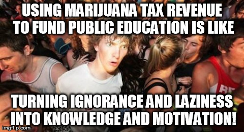 Sudden Clarity Clarence Meme | USING MARIJUANA TAX REVENUE TO FUND PUBLIC EDUCATION IS LIKE TURNING IGNORANCE AND LAZINESS INTO KNOWLEDGE AND MOTIVATION! | image tagged in memes,sudden clarity clarence,AdviceAnimals | made w/ Imgflip meme maker