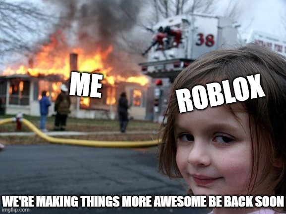 fax | ME; ROBLOX; WE'RE MAKING THINGS MORE AWESOME BE BACK SOON | image tagged in memes,disaster girl | made w/ Imgflip meme maker