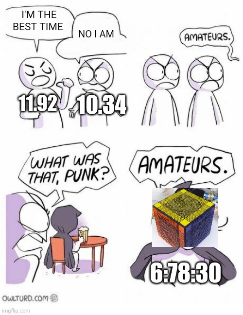 Meme #601 | I'M THE BEST TIME; NO I AM; 11.92; 10.34; 6:78:30 | image tagged in amateurs,rubik cube,time,memes,funny,huge | made w/ Imgflip meme maker