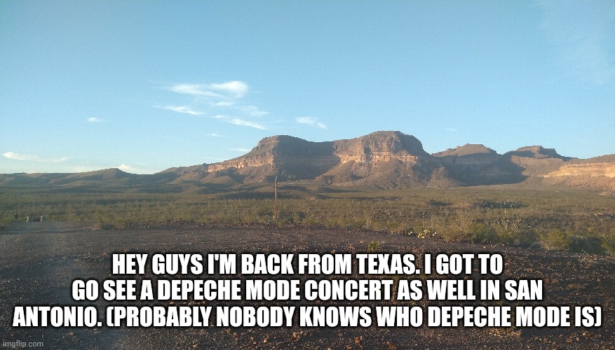 I'm back | HEY GUYS I'M BACK FROM TEXAS. I GOT TO GO SEE A DEPECHE MODE CONCERT AS WELL IN SAN ANTONIO. (PROBABLY NOBODY KNOWS WHO DEPECHE MODE IS) | image tagged in i'm back | made w/ Imgflip meme maker