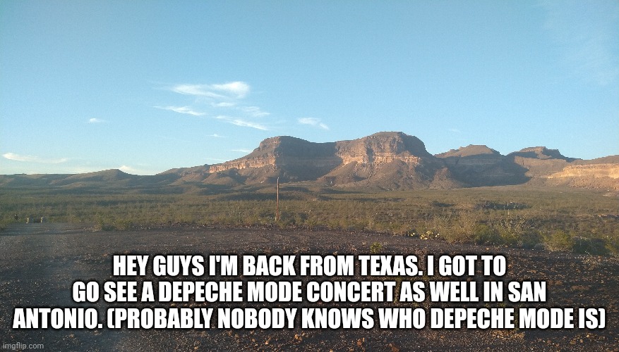 I'm back | HEY GUYS I'M BACK FROM TEXAS. I GOT TO GO SEE A DEPECHE MODE CONCERT AS WELL IN SAN ANTONIO. (PROBABLY NOBODY KNOWS WHO DEPECHE MODE IS) | image tagged in i'm back | made w/ Imgflip meme maker