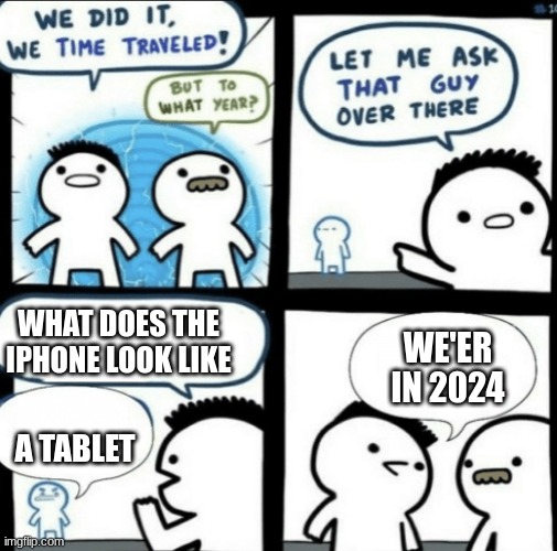What Year? | WHAT DOES THE IPHONE LOOK LIKE; WE'ER IN 2024; A TABLET | image tagged in we did it we time traveled | made w/ Imgflip meme maker