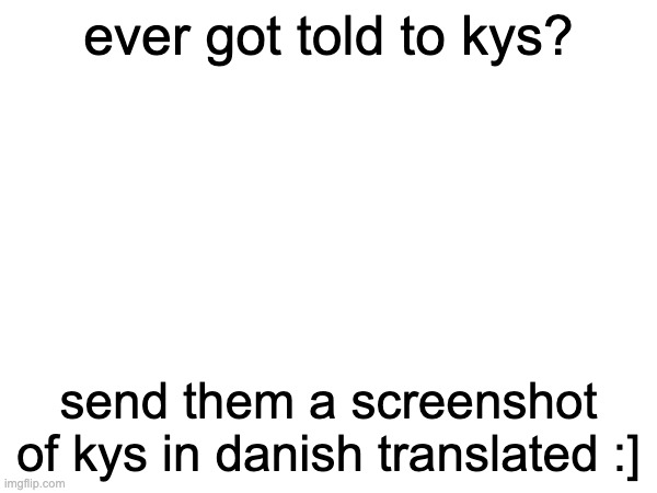 ever got told to kys? send them a screenshot of kys in danish translated :] | image tagged in memes | made w/ Imgflip meme maker