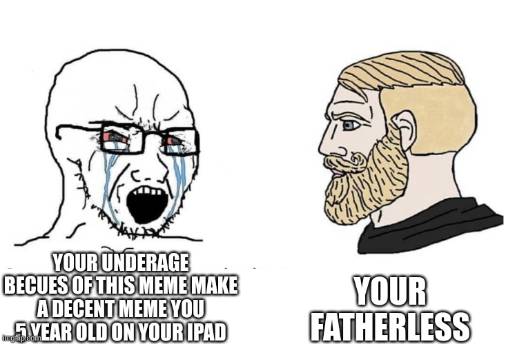pov the people who said your underage | YOUR FATHERLESS; YOUR UNDERAGE BECUES OF THIS MEME MAKE A DECENT MEME YOU 5 YEAR OLD ON YOUR IPAD | image tagged in soyboy vs yes chad | made w/ Imgflip meme maker