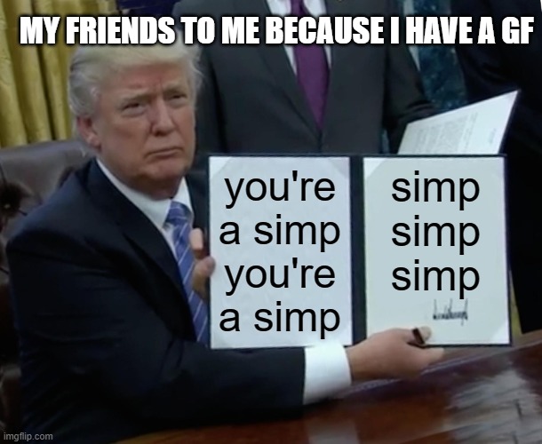 it's hell | MY FRIENDS TO ME BECAUSE I HAVE A GF; you're a simp
you're a simp; simp
simp
simp | image tagged in memes,trump bill signing | made w/ Imgflip meme maker