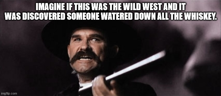 wyatt earp | IMAGINE IF THIS WAS THE WILD WEST AND IT WAS DISCOVERED SOMEONE WATERED DOWN ALL THE WHISKEY. | image tagged in wyatt earp | made w/ Imgflip meme maker