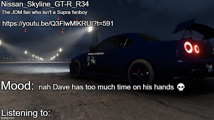 Nissan_Skyline_GT-R_R34's announcement temp V2: | https://youtu.be/Q3FlwMlKRUI?t=591; nah Dave has too much time on his hands 💀 | image tagged in nissan_skyline_gt-r_r34's announcement temp v2 | made w/ Imgflip meme maker