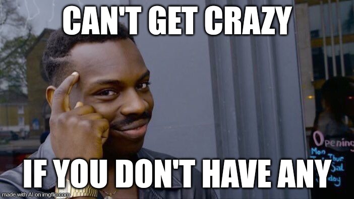 Yup (LOL) | CAN'T GET CRAZY; IF YOU DON'T HAVE ANY | image tagged in memes,roll safe think about it | made w/ Imgflip meme maker