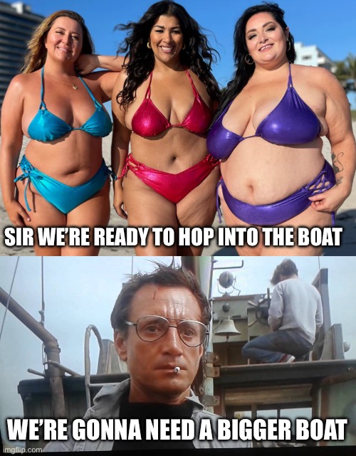 “Jaws” dropped | SIR WE’RE READY TO HOP INTO THE BOAT; WE’RE GONNA NEED A BIGGER BOAT | image tagged in we're gonna need a bigger boat | made w/ Imgflip meme maker