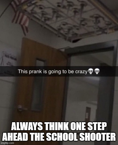 trap | ALWAYS THINK ONE STEP AHEAD THE SCHOOL SHOOTER | image tagged in trap | made w/ Imgflip meme maker