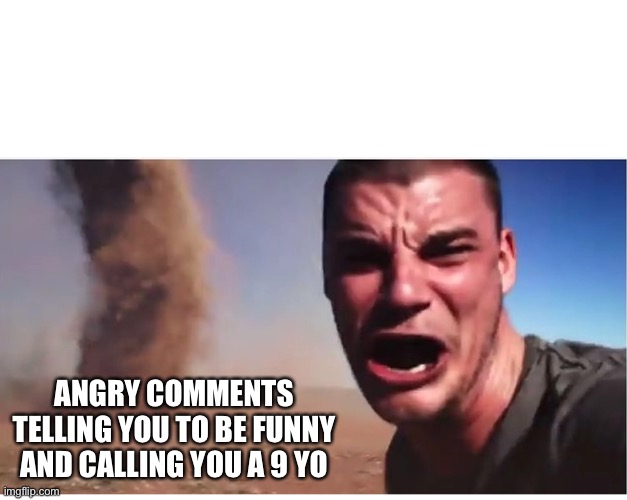 Here it come meme | ANGRY COMMENTS TELLING YOU TO BE FUNNY AND CALLING YOU A 9 YO | image tagged in here it come meme | made w/ Imgflip meme maker