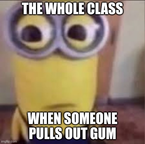 GOOFY AHH MINION | THE WHOLE CLASS; WHEN SOMEONE PULLS OUT GUM | image tagged in goofy ahh minion | made w/ Imgflip meme maker