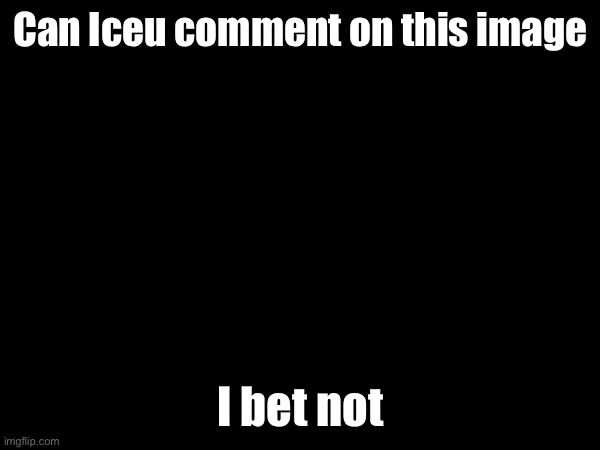 Can Iceu comment on this image; I bet not | made w/ Imgflip meme maker