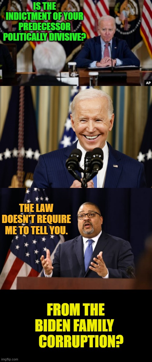 The Ultimate Distraction | IS THE INDICTMENT OF YOUR PREDECESSOR POLITICALLY DIVISIVE? THE LAW DOESN'T REQUIRE ME TO TELL YOU. FROM THE BIDEN FAMILY      CORRUPTION? | image tagged in memes,politics,joe biden,corruption,ultimate,distraction | made w/ Imgflip meme maker