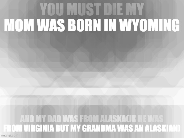 YOU MUST DIE MY MOM WAS BORN IN WYOMING AND MY DAD WAS FROM ALASKA(JK HE WAS FROM VIRGINIA BUT MY GRANDMA WAS AN ALASKIAN) | made w/ Imgflip meme maker