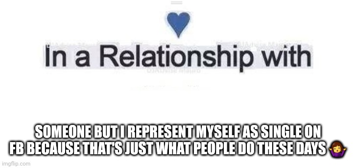 In a relationship | SOMEONE BUT I REPRESENT MYSELF AS SINGLE ON FB BECAUSE THAT'S JUST WHAT PEOPLE DO THESE DAYS 🤷‍♀️ | image tagged in in a relationship | made w/ Imgflip meme maker