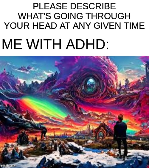 Anyone else agree | PLEASE DESCRIBE WHAT'S GOING THROUGH YOUR HEAD AT ANY GIVEN TIME; ME WITH ADHD: | image tagged in funny memes,adhd,adhd bingo,so true memes,true story | made w/ Imgflip meme maker