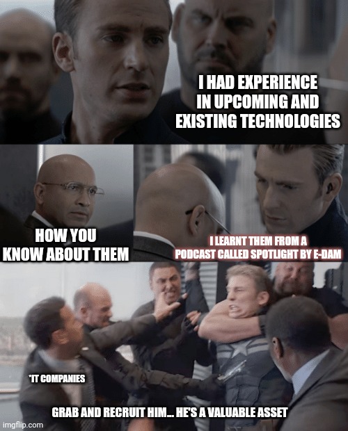 Fun | I HAD EXPERIENCE IN UPCOMING AND EXISTING TECHNOLOGIES; HOW YOU KNOW ABOUT THEM; I LEARNT THEM FROM A PODCAST CALLED SPOTLIGHT BY E-DAM; *IT COMPANIES; GRAB AND RECRUIT HIM... HE'S A VALUABLE ASSET | image tagged in captain america elevator | made w/ Imgflip meme maker