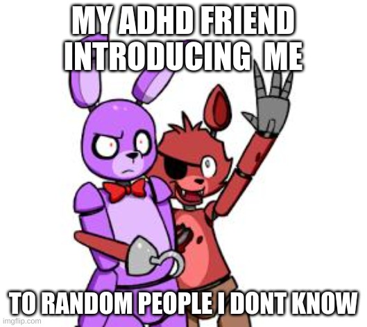 FNaF Hype Everywhere | MY ADHD FRIEND INTRODUCING  ME; TO RANDOM PEOPLE I DONT KNOW | image tagged in fnaf hype everywhere | made w/ Imgflip meme maker