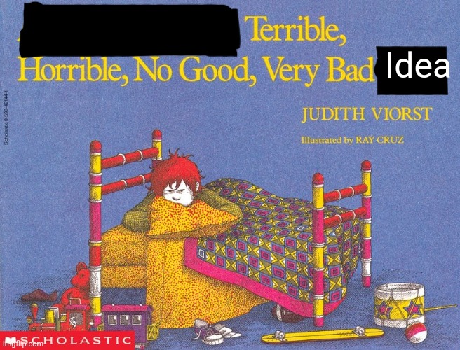 Terrible, Horrible, No Good, Very Bad Day | Idea | image tagged in terrible horrible no good very bad day | made w/ Imgflip meme maker