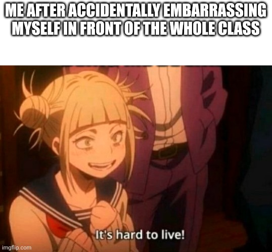 It is. | ME AFTER ACCIDENTALLY EMBARRASSING MYSELF IN FRONT OF THE WHOLE CLASS | image tagged in himiko toga | made w/ Imgflip meme maker