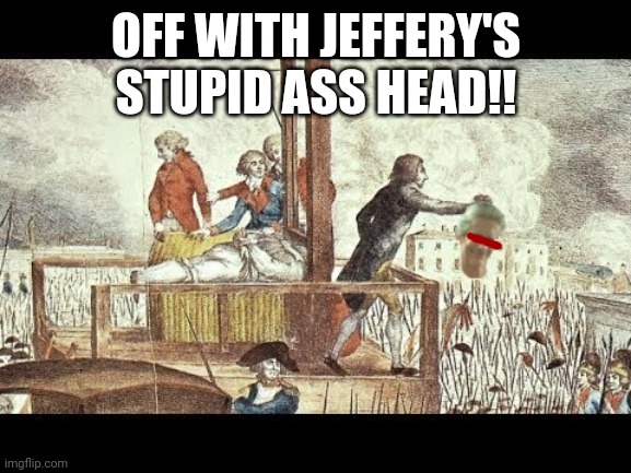 Off with Jeffery's Head | OFF WITH JEFFERY'S STUPID ASS HEAD!! | image tagged in off with jeffery's head | made w/ Imgflip meme maker