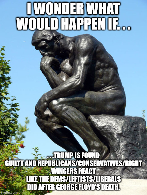 Just a thought exercise. | I WONDER WHAT WOULD HAPPEN IF. . . . . .TRUMP IS FOUND GUILTY AND REPUBLICANS/CONSERVATIVES/RIGHT WINGERS REACT LIKE THE DEMS/LEFTISTS/LIBERALS DID AFTER GEORGE FLOYD'S DEATH. | image tagged in the thinker,donald trump | made w/ Imgflip meme maker