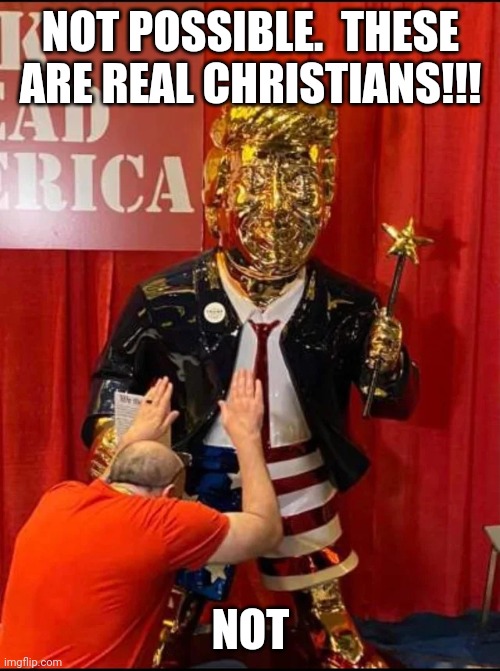 Golden Trump | NOT POSSIBLE.  THESE ARE REAL CHRISTIANS!!! NOT | image tagged in golden trump | made w/ Imgflip meme maker