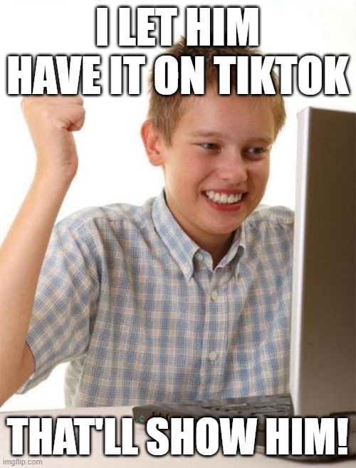 First Day On The Internet Kid Meme | I LET HIM HAVE IT ON TIKTOK; THAT'LL SHOW HIM! | image tagged in memes,first day on the internet kid | made w/ Imgflip meme maker