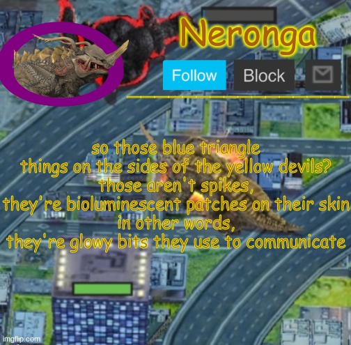 jhbkn | so those blue triangle things on the sides of the yellow devils?
those aren't spikes, they're bioluminescent patches on their skin
in other words, they're glowy bits they use to communicate | made w/ Imgflip meme maker