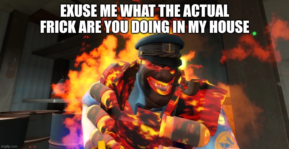 why he on fire | EXUSE ME WHAT THE ACTUAL FRICK ARE YOU DOING IN MY HOUSE | image tagged in tf2,team fortress 2 | made w/ Imgflip meme maker